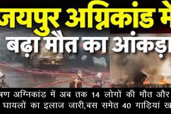भीषण अग्निकांड में अब तक 14 लोगों की मौत और 32 घायलों का इलाज जारी,बस समेत 40 गाड़ियां खाक
